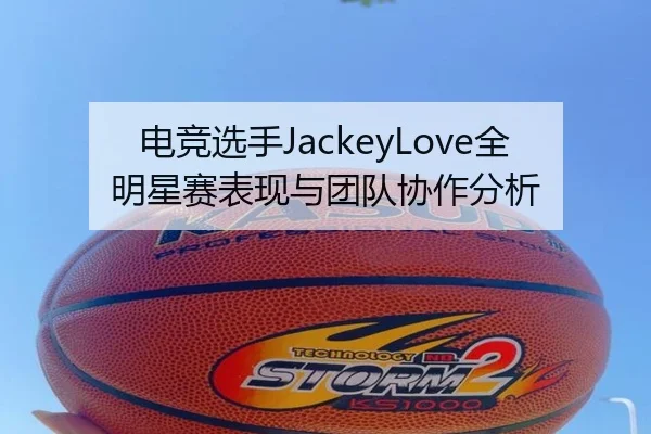 电竞选手JackeyLove全明星赛表现与团队协作分析 | 95zhizun